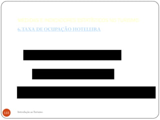 MEDIDAS E INDICADORES ESTATÍSTICOS NO TURISMO
      6. TAXA DE OCUPAÇÃO HOTELEIRA



                      10x2     5x2        15x2       12x2      8
           TOL                                                     x 100    76.7%
                                         60x2


                              10     5     15      12    8
                  TOQ                                        x 100      83.3%
                                           60


                 10 x 80       5 x100              15 x 60      12 x 75     8 x 40
      TOR                                                                            x 100      65 .7 %
                                         40 x 80        20 x100



115   Introdução ao Turismo
 