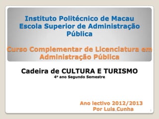 Instituto Politécnico de Macau
   Escola Superior de Administração
                Pública

Curso Complementar de Licenciatura em
        Administração Pública

   Cadeira de CULTURA E TURISMO
            4o ano Segundo Semestre




                       Ano lectivo 2012/2013
                           Por Luis Cunha
                                 Introdução ao Turismo   2
 