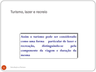 Turismo, lazer e recreio




                   Assim o turismo pode ser considerado
                   como uma forma particular de lazer e
                   recreação,    distinguindo-se   pela
                   componente da viagem e duração da
                   mesma


31   Introdução ao Turismo
 