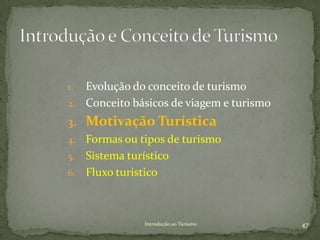 1. Evolução do conceito de turismo
2. Conceito básicos de viagem e turismo
3. Motivação Turística
4. Formas ou tipos de turismo
5. Sistema turístico
6. Fluxo turístico




              Introdução ao Turismo       47
 