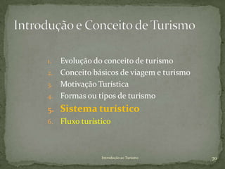 1. Evolução do conceito de turismo
2. Conceito básicos de viagem e turismo
3. Motivação Turística
4. Formas ou tipos de turismo
5. Sistema turístico
6. Fluxo turístico




              Introdução ao Turismo       70
 
