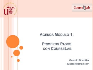 Agenda Módulo 1:Primeros Pasos con CourseLab 	Gerardo González 	g2cordr@gmail.com 