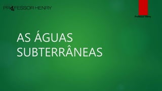 AS ÁGUAS
SUBTERRÂNEAS
Professor Henry
 
