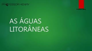 AS ÁGUAS
LITORÂNEAS
Professor Henry
 