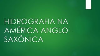 HIDROGRAFIA NA
AMÉRICA ANGLO-
SAXÔNICA
 