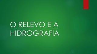 O RELEVO E A
HIDROGRAFIA
 