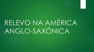 RELEVO NA AMÉRICA
ANGLO-SAXÔNICA
 