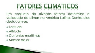 Um conjunto de diversos fatores determina a
variedade de climas na América Latina. Dentre eles
destacam-se:
Latitude
Altitude
Correntes marítimas
Massas de ar
 