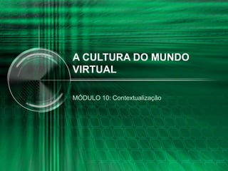 A CULTURA DO MUNDO
VIRTUAL
MÓDULO 10: Contextualização
 