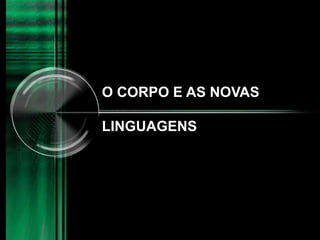 O CORPO E AS NOVAS
LINGUAGENS
 