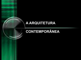 A ARQUITETURA
CONTEMPORÂNEA
 