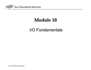Sun Educational Services
Java™ Programming Language
Module 10
I/O Fundamentals
 