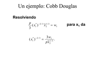 Un ejemplo: Cobb Douglas
      j p             g

Resolviendo
R   l i d
       p * −2 / 3 ~1/ 3
         ( x1 )   x 2 = w1      para x1 da
       3

         * −2 / 3     3 w1
       (x )
         1          = ~1/ 3 .
                      p x2
 