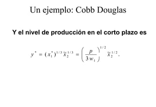 Un ejemplo: Cobb Douglas
         j p             g

Y el nivel de producción en el corto plazo es

                                          1/ 2

      y = (x )
       *    *    1/3   ~ 1/3 =  p 
                       x2                       ~ 1/ 2 .
                                                 x2
            1                   3w
                                   1 
 