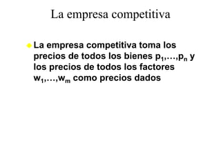 La empresa competitiva
        p        p

La empresa competitiva toma los
precios de todos los bienes p1,…,pn y
                                  p
los precios de todos los factores
w1,…,wm como precios dados
      w
 