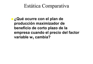 Estática Comparativa
                 p

¿Qué ocurre con el plan de
producción maximizador de
beneficio de corto plazo de la
empresa cuando el precio del factor
variable w1 cambia?
 