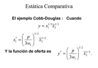 Estática Comparativa
                       p

   El ejemplo Cobb-Douglas : C
       j   l C bb D    l     Cuando
                                 d
                    y=x ~
                        x        1/ 3 1/ 3
                                 1    2

                 3/ 2
        p             ~1 / 2
    x =
     *
     1 3              x2
        3w1 
                                                 1/ 2
Y la función de oferta es                    p        ~1 / 2 .
                                         y =*
                                             3w       x2
                                             1
 