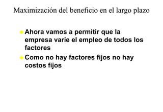 Maximización del beneficio en el largo plazo
                                    g p

   Ahora vamos a permitir que la
   empresa varíe el empleo de todos los
   factores
   Como no h f t
   C         hay factores fij no hay
                          fijos  h
   costos fijos
 