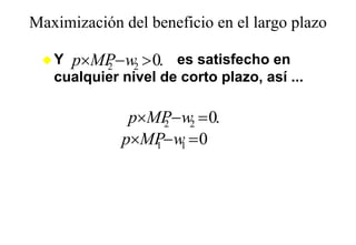 Maximización del beneficio en el largo plazo
                                    g p

   Y p×MP− w > 0. es satisfecho en
          2   2
   cualquier nivel de corto plazo, así ...

              p×MP− w2 = 0.
                   2
             p×MP− w = 0
                 1   1
 