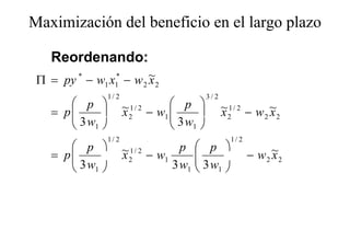 Maximización del beneficio en el largo plazo
                                    g p

    Reordenando:
 Π = py * − w1 x1* − w 2 ~2
                         x
                1/ 2                        3/2
        p            ~1/ 2 − w  p             ~1/ 2 − w ~
        3w 
    = p               x2        
                                1
                                                 x2       2 x2
        1                       3 w1 
                1/ 2                                1/ 2
        p            ~1/ 2 − w p  p 
    = p
        3w            x2       1
                                       
                                                          − w 2 ~2
                                                                 x
        1                       3 w1  3 w1 
 