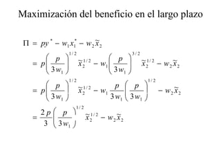Maximización del beneficio en el largo plazo
                                    g p

 Π = py * − w1 x1* − w 2 ~2
                         x
                   1/ 2                          3/2
        p               ~1/ 2 − w  p               ~1/ 2 − w ~
    = p
        3w    
                         x2        
                                   1
                                             
                                                      x2       2 x2
          1                        3 w1   
                   1/ 2                                  1/ 2
        p               ~1/ 2 − w p  p 
        3w 
    = p                  x2       1       3w 
                                                               − w 2 ~2
                                                                      x
          1                        3 w1    1 
                      1/ 2
      2p    p              ~1/ 2 − w ~
    =      
            3w              x2       2 x2
       3      1 
 