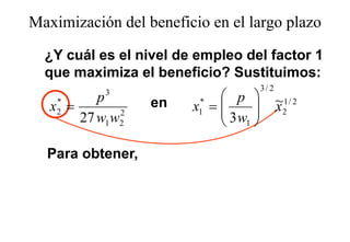 Maximización del beneficio en el largo plazo
                                    g p

  ¿
  ¿Y cuál es el nivel de empleo del factor 1
                           p
  que maximiza el beneficio? Sustituimos:
                                     3/ 2
          p3
                  en        p             ~1/ 2
   x =
    *
    2        2
                        x =
                         *
                         1  3w           x2
       27 w1w2              3w1 

  Para obtener
       obtener,
 