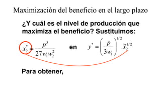Maximización del beneficio en el largo plazo
                                    g p
  ¿Y cuál es el nivel de producción que
  maximiza el beneficio? Sustituimos:
                                 1/ 2
           3
           p                p  ~1/ 2
   x2 =
    *             en    y =
                         *
                                 x2
                            3w 
              2
        27 w1w2             1

  Para obtener,
  P     bt
 