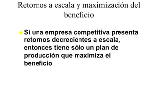 Retornos a escala y maximización del
              beneficio
              b fi i

 Si una empresa competitiva presenta
 retornos decrecientes a escala
                         escala,
 entonces tiene sólo un plan de
 producción que maximiza el
 beneficio
 