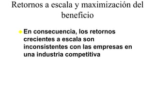 Retornos a escala y maximización del
              beneficio
              b fi i
   En consecuencia, los retornos
   crecientes a escala son
   inconsistentes con las empresas en
   una industria competitiva
 