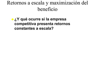 Retornos a escala y maximización del
              beneficio
              b fi i
   ¿Y qué ocurre si la empresa
   competitiva presenta retornos
   constantes a escala?
 