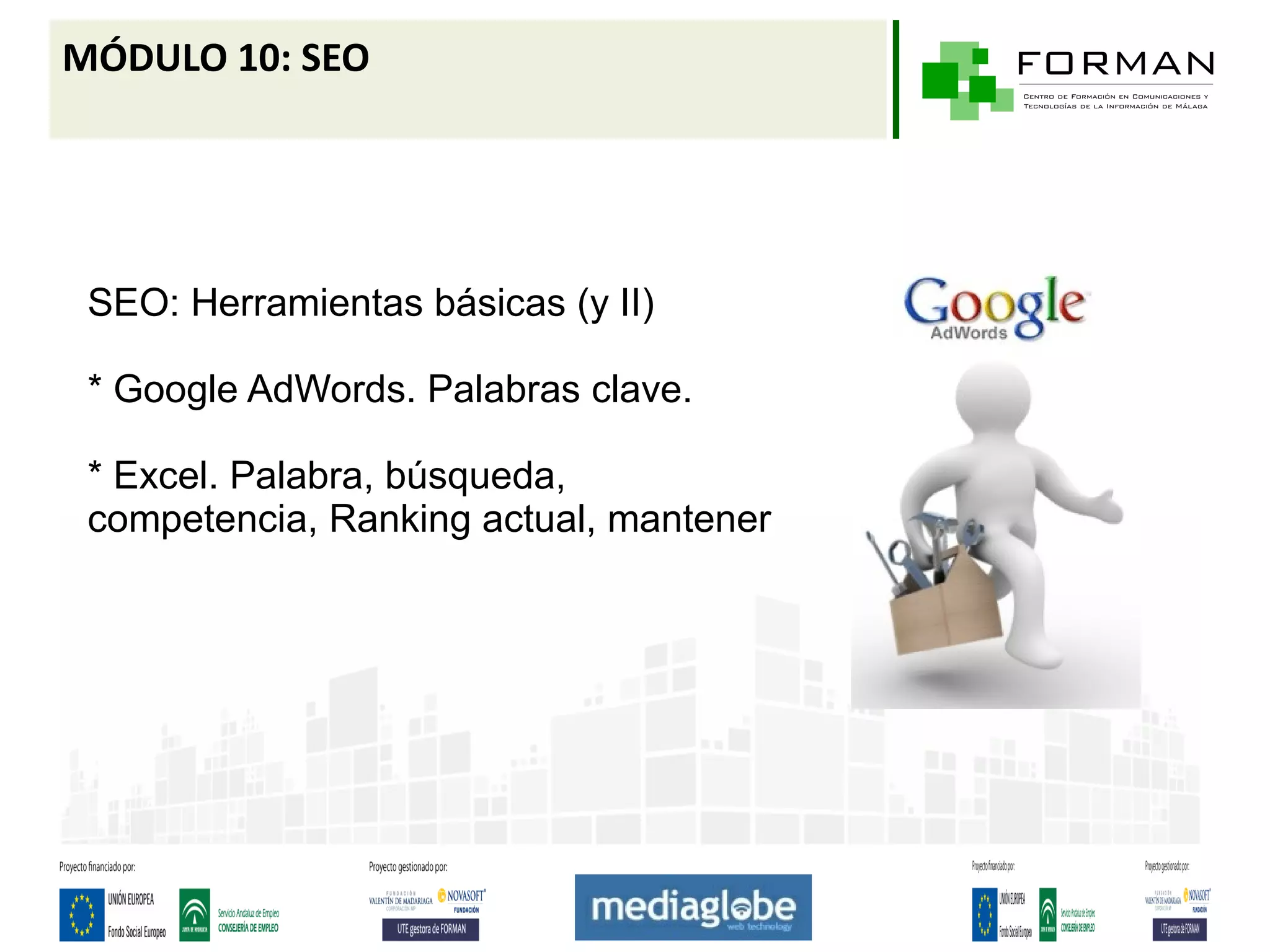MÓDULO 10: SEO




 SEO: Herramientas básicas (y II)

 * Google AdWords. Palabras clave.

 * Excel. Palabra, búsqueda,
 competencia, Ranking actual, mantener
 