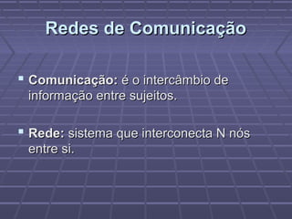 Redes de ComunicaçãoRedes de Comunicação
 Comunicação:Comunicação: é o intercâmbio deé o intercâmbio de
informação entre sujeitos.informação entre sujeitos.
 Rede:Rede: sistema que interconecta N nóssistema que interconecta N nós
entre si.entre si.
 