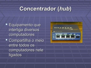 Concentrador (Concentrador (hubhub))
 Equipamento queEquipamento que
interliga diversosinterliga diversos
computadorescomputadores
 Compartilha o meioCompartilha o meio
entre todos osentre todos os
computadores nelecomputadores nele
ligadosligados
 
