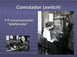 Comutador (Comutador (switchswitch))
 Funcionamento:Funcionamento:
“telefonista”“telefonista”
 