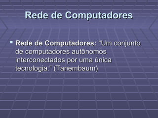 Rede de ComputadoresRede de Computadores
 Rede de Computadores:Rede de Computadores: “Um conjunto“Um conjunto
de computadores autônomosde computadores autônomos
interconectados por uma únicainterconectados por uma única
tecnologia.” (Tanembaum)tecnologia.” (Tanembaum)
 