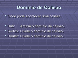 Domínio de ColisãoDomínio de Colisão
 Onde pode acontecer uma colisão.Onde pode acontecer uma colisão.
 Hub:Hub: Amplia o domínio de colisão;Amplia o domínio de colisão;
 Switch:Switch: Divide o domínio de colisão;Divide o domínio de colisão;
 Router:Router: Divide o domínio de colisão.Divide o domínio de colisão.
 