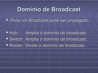 Domínio de BroadcastDomínio de Broadcast
 Onde um Broadcast pode ser propagado.Onde um Broadcast pode ser propagado.
 Hub:Hub: Amplia o domínio de broadcast;Amplia o domínio de broadcast;
 Switch:Switch: Amplia o domínio de broadcast;Amplia o domínio de broadcast;
 Router:Router: Divide o domínio de broadcast.Divide o domínio de broadcast.
 