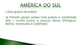 Dois grupos de países:
a) Primeiro grupo: países mais pobres e natalidade
alta = muitos jovens e poucos idosos (Paraguai,
Bolívia, Venezuela e Colômbia)
 