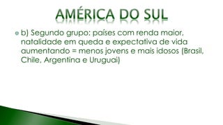 b) Segundo grupo: países com renda maior,
natalidade em queda e expectativa de vida
aumentando = menos jovens e mais idosos (Brasil,
Chile, Argentina e Uruguai)
 