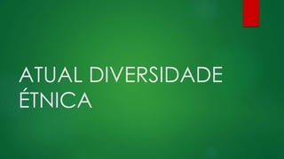 ATUAL DIVERSIDADE
ÉTNICA
 