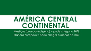 AMÉRICA CENTRAL
CONTINENTAL
Mestiços (branco+indígena) = pode chegar a 90%
Brancos europeus = pode chegar a menos de 10%
 