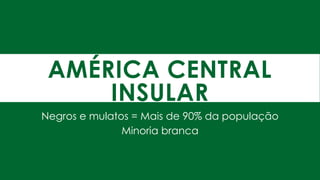 AMÉRICA CENTRAL
INSULAR
Negros e mulatos = Mais de 90% da população
Minoria branca
 