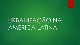 URBANIZAÇÃO NA
AMÉRICA LATINA
 