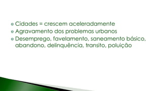 Cidades = crescem aceleradamente
Agravamento dos problemas urbanos
Desemprego, favelamento, saneamento básico,
abandono, delinquência, transito, poluição
 