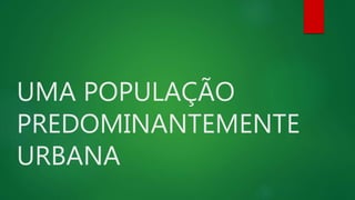 UMA POPULAÇÃO
PREDOMINANTEMENTE
URBANA
 