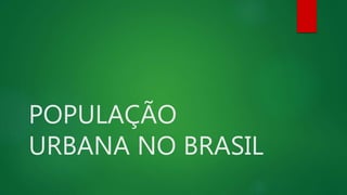 POPULAÇÃO
URBANA NO BRASIL
 