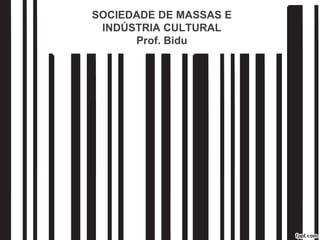 SOCIEDADE DE MASSAS E
INDÚSTRIA CULTURAL
Prof. Bidu
 