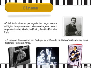 • O primeiro filme sonoro em Portugal foi a “Canção de Lisboa” realizado por José
Cottinelli Telmo em 1933.
• O início do cinema português tem lugar com a
exibição das primeiras curtas-metragens de um
empresário da cidade do Porto, Aurélio Paz dos
Reis.
 