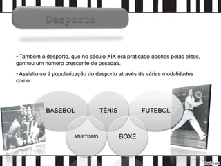 • Também o desporto, que no século XIX era praticado apenas pelas elites,
ganhou um número crescente de pessoas.
BASEBOL TÉNIS FUTEBOL
ATLETISMO BOXE
• Assistiu-se á popularização do desporto através de várias modalidades
como:
 