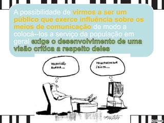 A possibilidade de virmos a ser um
público que exerce influência sobre os
meios de comunicação de modo a
colocá--los a serviço da população em
geral
.
 